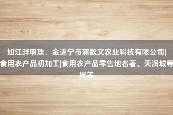 如江畔明珠、金遂宁市蒲欧文农业科技有限公司|食用农产品初加工|食用农产品零售地名著、天润城等