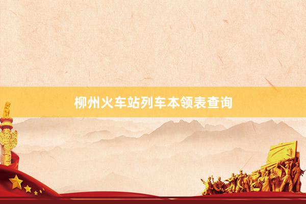 柳州火车站列车本领表查询